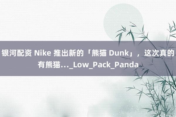 银河配资 Nike 推出新的「熊猫 Dunk」，这次真的有熊猫…_Low_Pack_Panda