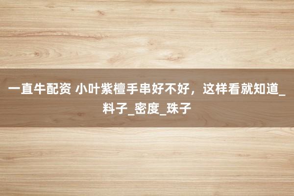 一直牛配资 小叶紫檀手串好不好，这样看就知道_料子_密度_珠子