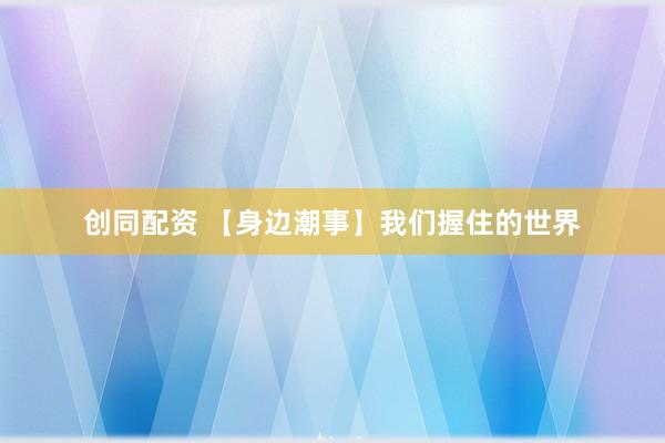 创同配资 【身边潮事】我们握住的世界