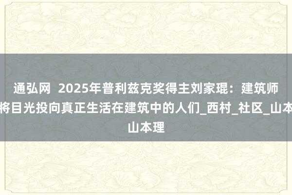 通弘网  2025年普利兹克奖得主刘家琨：建筑师要将目光投向真正生活在建筑中的人们_西村_社区_山本理