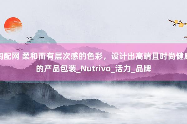 淘配网 柔和而有层次感的色彩，设计出高端且时尚健康的产品包装_Nutrivo_活力_品牌