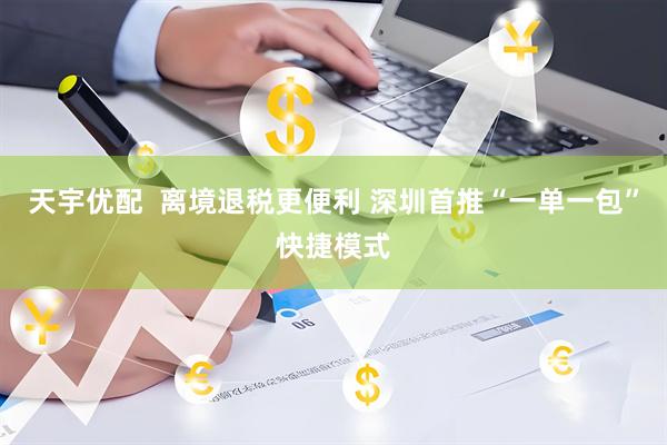 天宇优配  离境退税更便利 深圳首推“一单一包”快捷模式