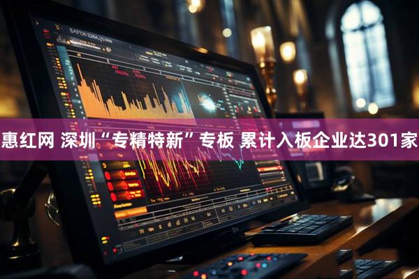 惠红网 深圳“专精特新”专板 累计入板企业达301家