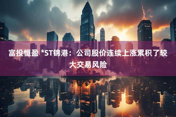 富投恒盈 *ST锦港：公司股价连续上涨累积了较大交易风险