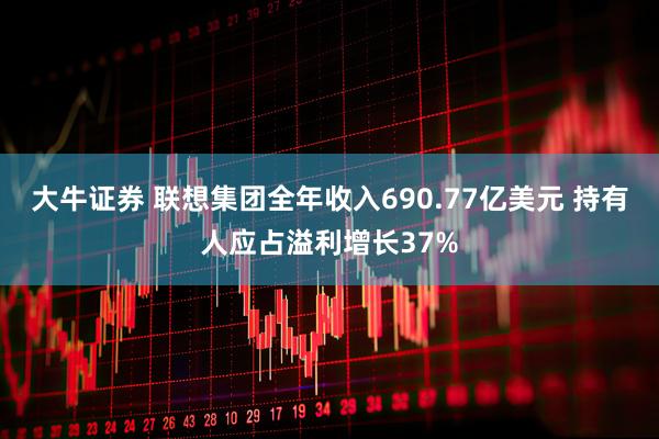 大牛证券 联想集团全年收入690.77亿美元 持有人应占溢利增长37%