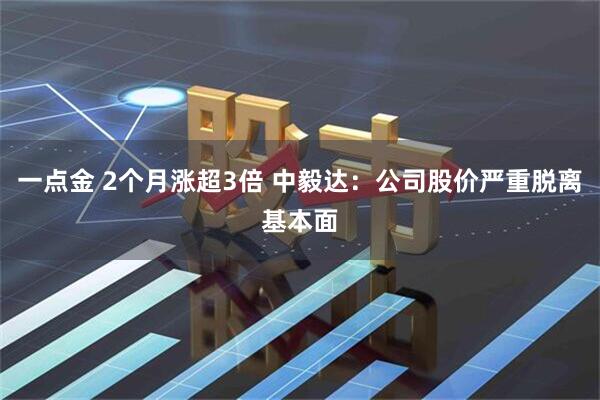 一点金 2个月涨超3倍 中毅达：公司股价严重脱离基本面