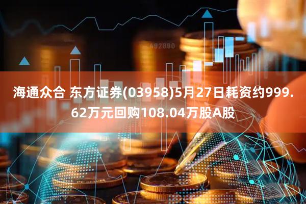 海通众合 东方证券(03958)5月27日耗资约999.62万元回购108.04万股A股