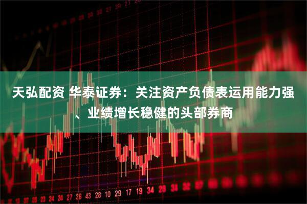 天弘配资 华泰证券：关注资产负债表运用能力强、业绩增长稳健的头部券商