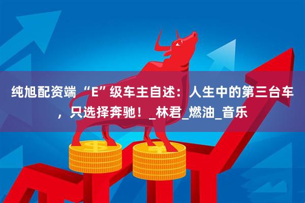纯旭配资端 “E”级车主自述：人生中的第三台车，只选择奔驰！_林君_燃油_音乐