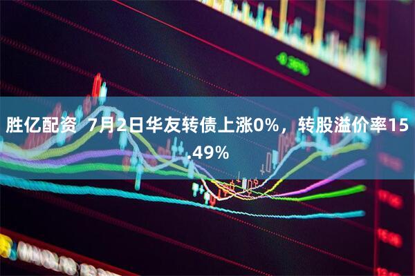 胜亿配资  7月2日华友转债上涨0%，转股溢价率15.49%