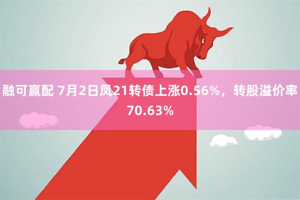 融可赢配 7月2日凤21转债上涨0.56%，转股溢价率70.63%
