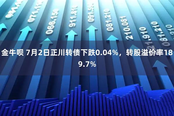 金牛呗 7月2日正川转债下跌0.04%，转股溢价率189.7%