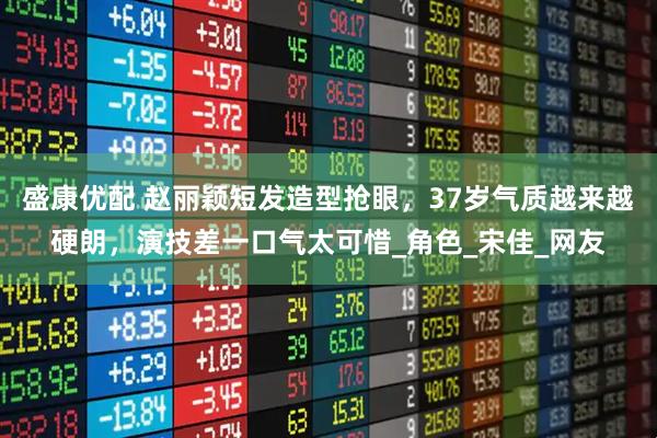 盛康优配 赵丽颖短发造型抢眼，37岁气质越来越硬朗，演技差一口气太可惜_角色_宋佳_网友