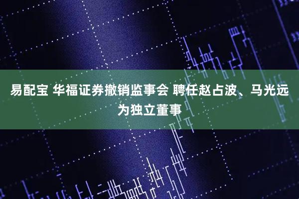 易配宝 华福证券撤销监事会 聘任赵占波、马光远为独立董事