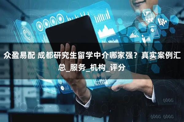 众盈易配 成都研究生留学中介哪家强？真实案例汇总_服务_机构_评分