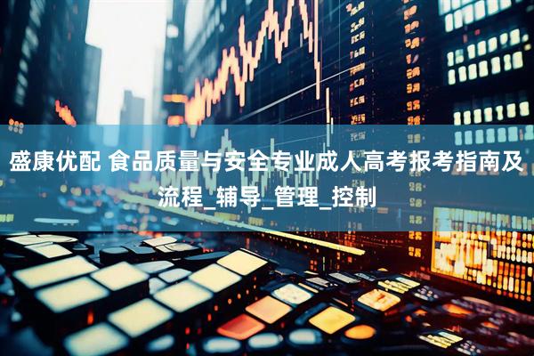 盛康优配 食品质量与安全专业成人高考报考指南及流程_辅导_管理_控制