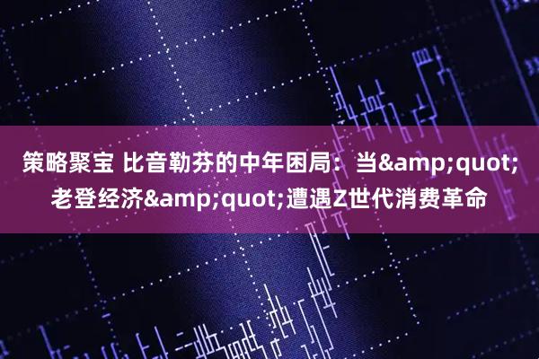策略聚宝 比音勒芬的中年困局：当"老登经济"遭遇Z世代消费革命