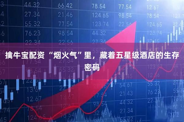 擒牛宝配资 “烟火气”里，藏着五星级酒店的生存密码