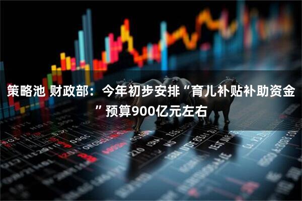 策略池 财政部：今年初步安排“育儿补贴补助资金”预算900亿元左右