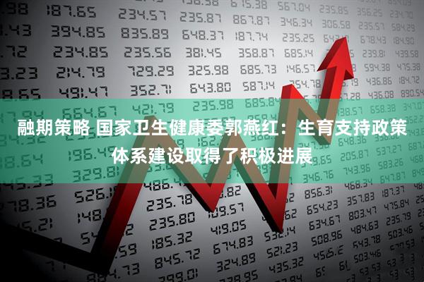融期策略 国家卫生健康委郭燕红：生育支持政策体系建设取得了积极进展