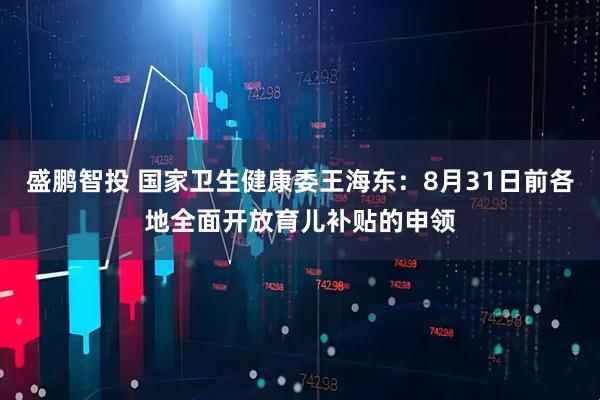 盛鹏智投 国家卫生健康委王海东：8月31日前各地全面开放育儿补贴的申领