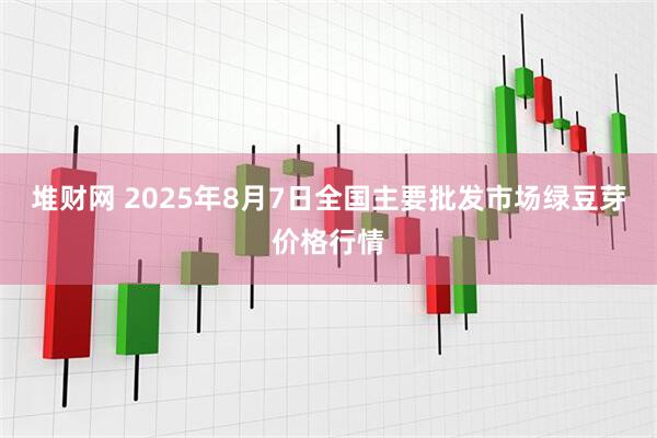 堆财网 2025年8月7日全国主要批发市场绿豆芽价格行情