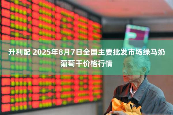 升利配 2025年8月7日全国主要批发市场绿马奶葡萄干价格行情