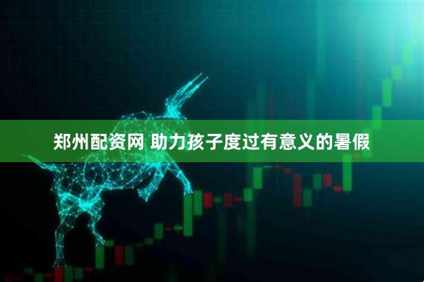 郑州配资网 助力孩子度过有意义的暑假