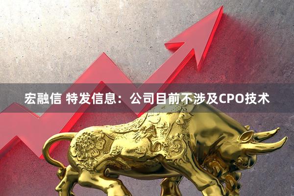 宏融信 特发信息：公司目前不涉及CPO技术