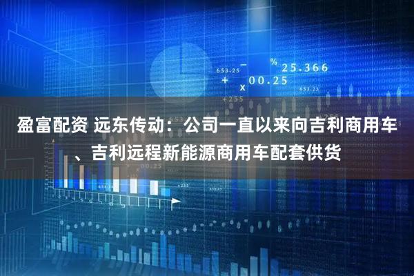 盈富配资 远东传动：公司一直以来向吉利商用车、吉利远程新能源商用车配套供货