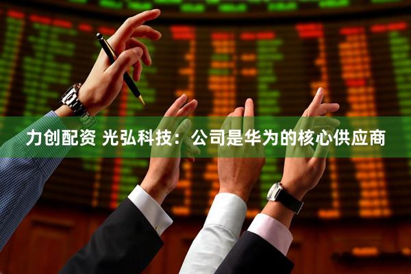 力创配资 光弘科技：公司是华为的核心供应商