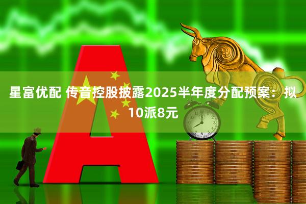 星富优配 传音控股披露2025半年度分配预案：拟10派8元