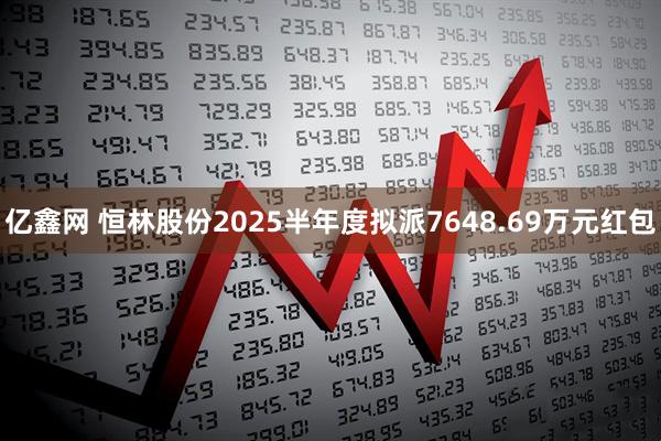 亿鑫网 恒林股份2025半年度拟派7648.69万元红包