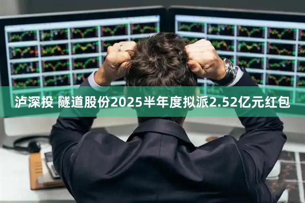 泸深投 隧道股份2025半年度拟派2.52亿元红包