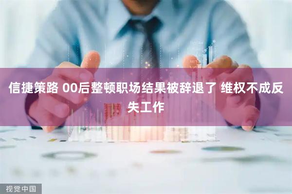 信捷策路 00后整顿职场结果被辞退了 维权不成反失工作
