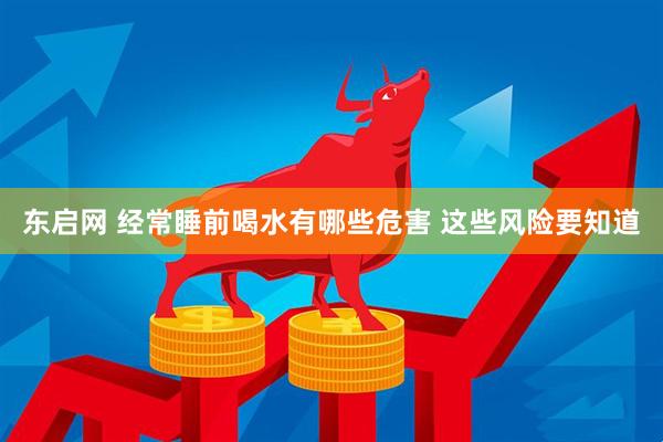 东启网 经常睡前喝水有哪些危害 这些风险要知道