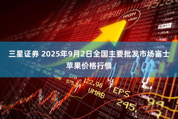 三星证券 2025年9月2日全国主要批发市场富士苹果价格行情