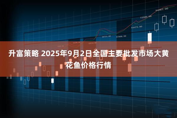 升富策略 2025年9月2日全国主要批发市场大黄花鱼价格行情