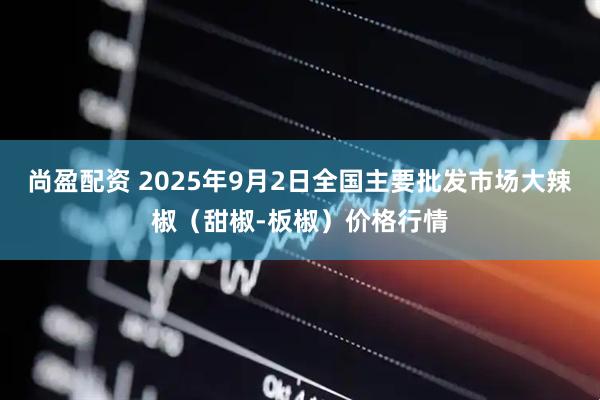尚盈配资 2025年9月2日全国主要批发市场大辣椒（甜椒-板椒）价格行情