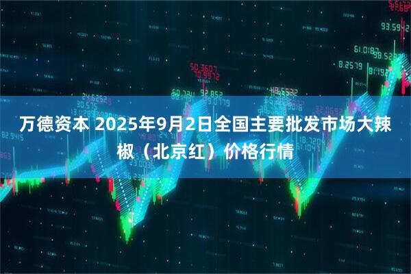 万德资本 2025年9月2日全国主要批发市场大辣椒（北京红）价格行情