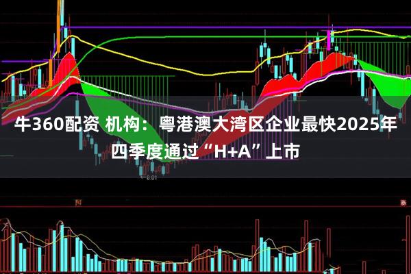 牛360配资 机构：粤港澳大湾区企业最快2025年四季度通过“H+A”上市