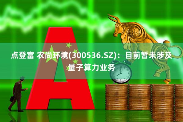点登富 农尚环境(300536.SZ)：目前暂未涉及量子算力业务