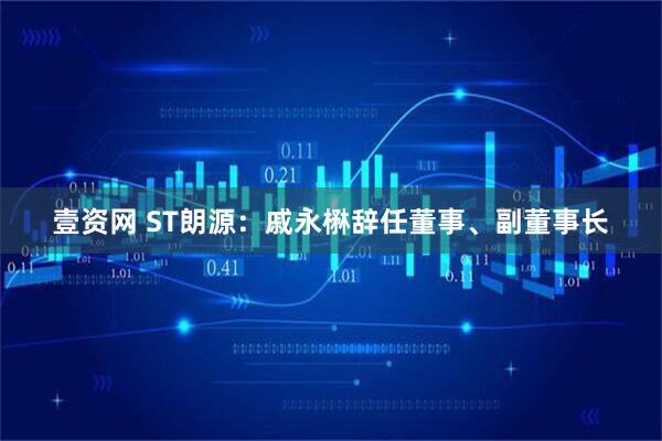 壹资网 ST朗源：戚永楙辞任董事、副董事长