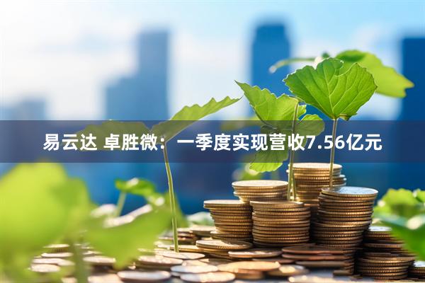 易云达 卓胜微：一季度实现营收7.56亿元