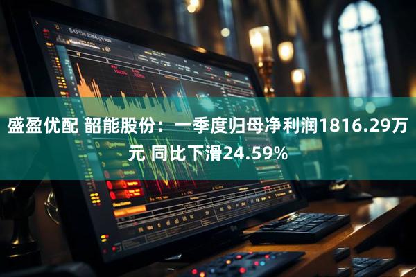 盛盈优配 韶能股份：一季度归母净利润1816.29万元 同比下滑24.59%