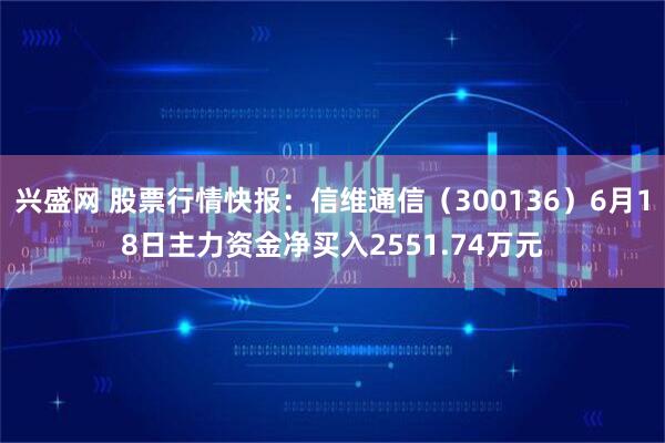 兴盛网 股票行情快报：信维通信（300136）6月18日主力资金净买入2551.74万元