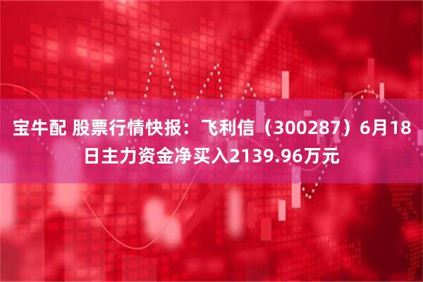 宝牛配 股票行情快报：飞利信（300287）6月18日主力资金净买入2139.96万元
