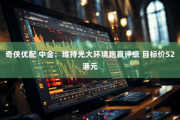 奇侠优配 中金：维持光大环境跑赢评级 目标价52港元