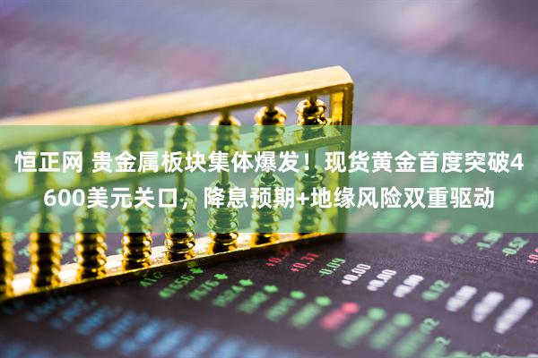 恒正网 贵金属板块集体爆发！现货黄金首度突破4600美元关口，降息预期+地缘风险双重驱动