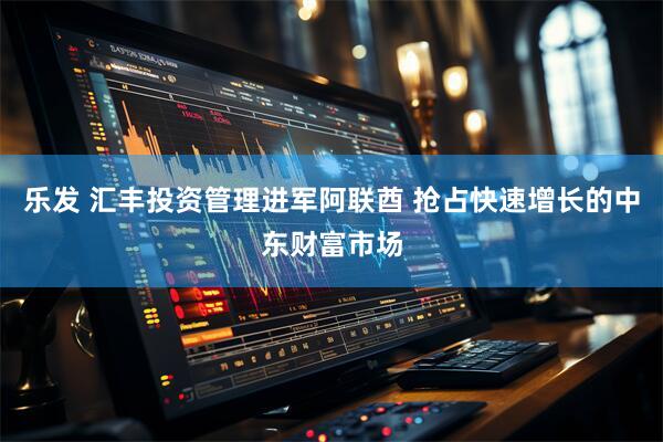 乐发 汇丰投资管理进军阿联酋 抢占快速增长的中东财富市场